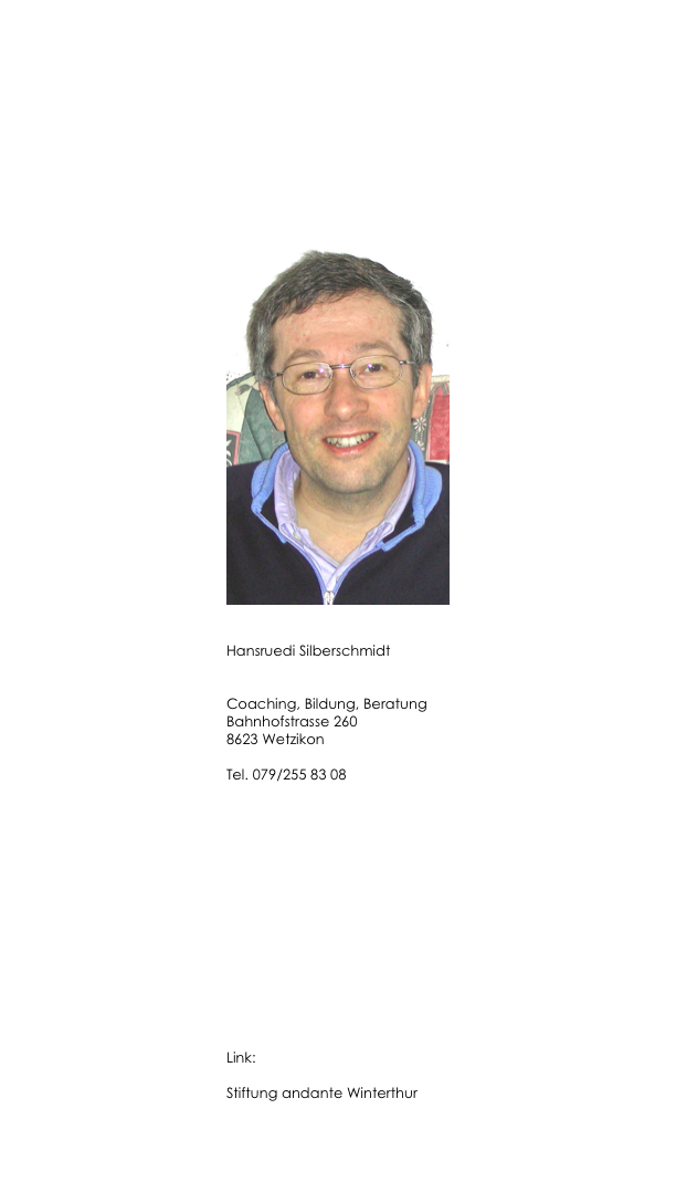 
￼


Hansruedi Silberschmidt


Coaching, Bildung, Beratung
Bahnhofstrasse 260
8623 Wetzikon

Tel. 079/255 83 08

hr(at)silberschmidt.ch













Link:

Stiftung andante Winterthur

www.stiftung-andante.ch

